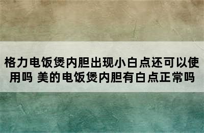 格力电饭煲内胆出现小白点还可以使用吗 美的电饭煲内胆有白点正常吗